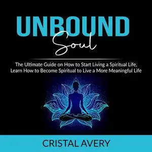 «Unbound Soul: The Ultimate Guide on How to Start Living a Spiritual Life, Learn How to Become Spiritual to Live a More