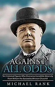Against All Odds: Ten Historical Figures Who Overcome Incredible Adversity, From William the Bastard to Winston Churchill