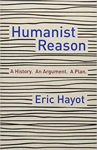 Humanist Reason: A History. An Argument. A Plan