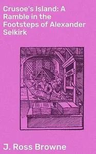 «Crusoe's Island: A Ramble in the Footsteps of Alexander Selkirk» by J.Ross Browne