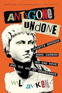 Antigone Undone: Juliette Binoche, Anne Carson, Ivo van Hove, and the Art of Resistance