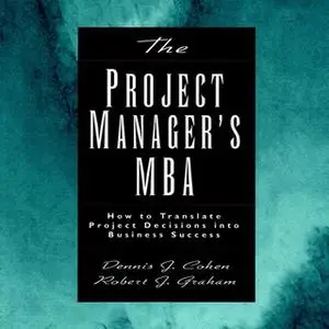 «The Project Manager's MBA: How to Translate Project Decisions into Business Success» by Dennis J. Cohen,Robert J. Graha