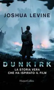 Joshua Levine - Dunkirk. La storia vera che ha ispirato il film