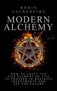 «Modern Alchemy: How to Apply the Five Elements of Life to Prosper in Business Investments and See the Future» by Robin