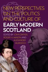 «New Perspectives on the Politics and Culture of Early Modern Scotland» by Alexander Murdoch, John Dwyer, Roger A.Mason