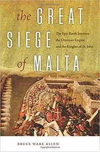 The Great Siege of Malta: The Epic Battle between the Ottoman Empire and the Knights of St. John