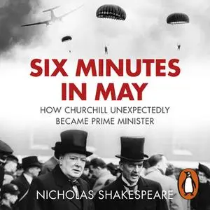 «Six Minutes in May: How Churchill Unexpectedly Became Prime Minister» by Nicholas Shakespeare