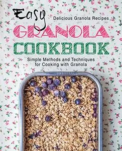 Easy Granola Cookbook: Delicious Granola Recipes; Simple Methods and Techniques for Cooking with Granola (2nd Edition)