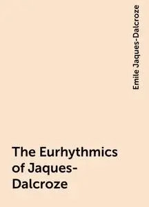 «The Eurhythmics of Jaques-Dalcroze» by Emile Jaques-Dalcroze