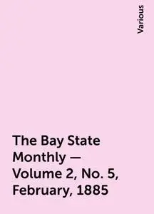 «The Bay State Monthly — Volume 2, No. 5, February, 1885» by Various