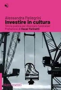 Alessandra Pellegrini - Investire in cultura. Storia pratica per diventare fundraiser