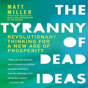 «The Tyranny of Dead Ideas: Revolutionary Thinking for a New Age of Prosperity» by Matt Miller