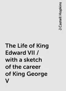 «The Life of King Edward VII / with a sketch of the career of King George V» by J.Castell Hopkins