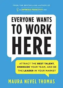 Everyone Wants to Work Here: Attract the Best Talent, Energize Your Team, and Be the Leader in Your Market