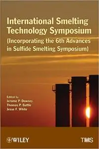 International Smelting Technology Symposium: Incorporating the 6th Advances in Sulfide Smelting Symposium by Jerome Downey Engl