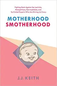 Motherhood Smotherhood: Fighting Back Against the Lactivists, Mompetitions, Germophobes, and So-Called Experts Who Are D