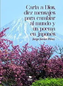 «Carta a Dios, 10 mensajes para cambiar al Mundo y un poema en japonés» by Jorge Javier Pérez