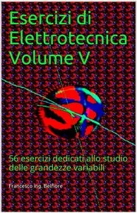 Francesco ing. Belfiore - Esercizi di Elettrotecnica Volume V: 56 esercizi dedicati allo studio delle grandezze variabili