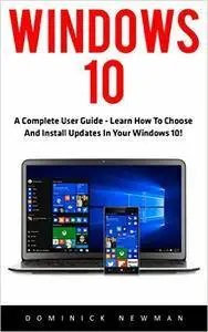 Windows 10: A Complete User Guide - Learn How To Choose And Install Updates In Your Windows 10!