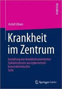 Krankheit im Zentrum: Gestaltung von krankheitsorientierten Spitalstrukturen aus kybernetisch -konstruktivistischer Sicht