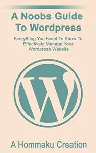 A Noobs Guide To Wordpress: Everything you need to know to Effectively Manage Your Wordpress Website