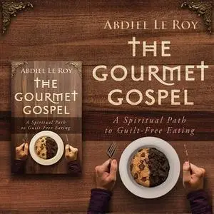 «The Gourmet Gospel: A Spiritual Path to Guilt-Free Eating» by Abdiel LeRoy