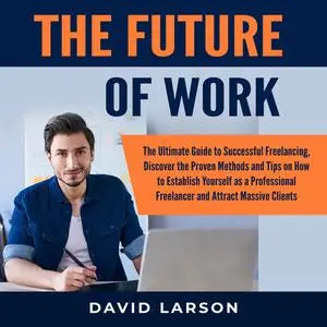 «The Future of Work: The Ultimate Guide to Successful Freelancing, Discover the Proven Methods and Tips on How to Establ
