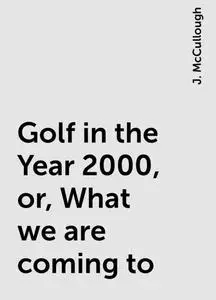 «Golf in the Year 2000, or, What we are coming to» by J. McCullough