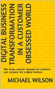 Digital Business Transformation in a Customer Obsessed World