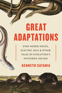 Great Adaptations : Star-Nosed Moles, Electric Eels, and Other Tales of Evolution’s Mysteries Solved