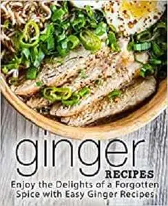 Ginger Recipes: Enjoy the Delights of a Forgotten Spice with Easy Ginger Recipes