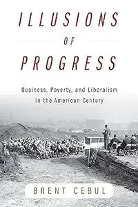 Illusions of Progress: Business, Poverty, and Liberalism in the American Century