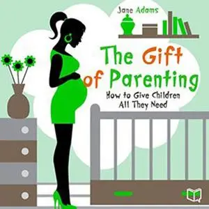 «The Gift of Parenting. How to Give Children All They Need» by Jane Adams