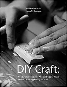 DIY Craft: Woodworking Projects And Best Tips To Make, Bake or Grow Something Yourself