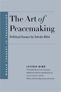 The Art of Peacemaking: Political Essays by István Bibó