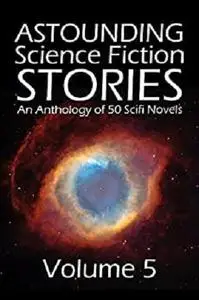 Astounding Science Fiction Stories: An Anthology of 50 Scifi Novels Volume 5 (Halcyon Classics)
