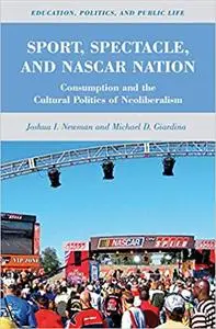 Sport, Spectacle, and NASCAR Nation: Consumption and the Cultural Politics of Neoliberalism