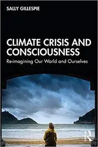 Climate Crisis and Consciousness: Re-imagining Our World and Ourselves