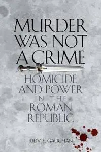 Murder Was Not a Crime: Homicide and Power in the Roman Republic