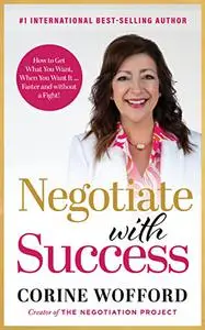 Negotiate with Success: How to Get What You Want, When You Want It ... Faster and without a Fight!
