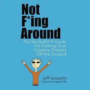 «Not F*ing Around— The No Bullsh*t Guide for Getting Your Creative Dreams Off the Ground» by Jeff Leisawitz