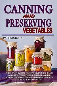 Canning and Preserving Vegetables: The Complete Guide to Preserving Everything in Jars, Canning Tomatoes, Pickling, Pressure Ca