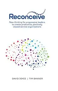 Reconceive: New Thinking for Progressive Leaders to Create Productive, Positively Viewed Service Organisations