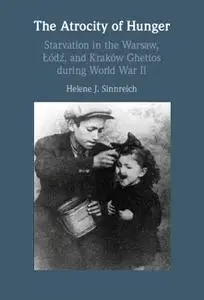 The Atrocity of Hunger: Starvation in the Warsaw, Lodz, and Krakow Ghettos during World War II