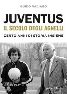 Guido Vaciago - Juventus, il secolo degli Agnelli. Cento anni di storia insieme