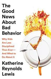 The Good News About Bad Behavior: Why Kids Are Less Disciplined Than EverAnd What to Do About It