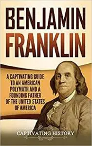 Benjamin Franklin: A Captivating Guide to an American Polymath and a Founding Father of the United States of America