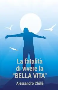 LA FATALITA’ DI VIVERE LA BELLA VITA