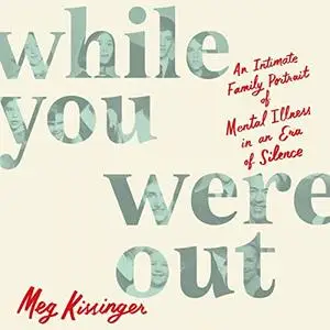 While You Were Out: An Intimate Family Portrait of Mental Illness in an Era of Silence [Audiobook]