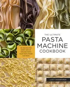 The Ultimate Pasta Machine Cookbook: 100 Recipes for Every Kind of Amazing Pasta Your Pasta Maker Can Make